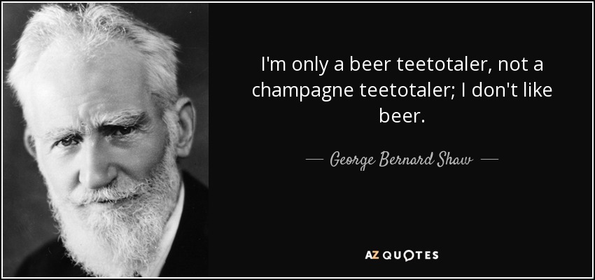 I'm only a beer teetotaler, not a champagne teetotaler; I don't like beer. - George Bernard Shaw