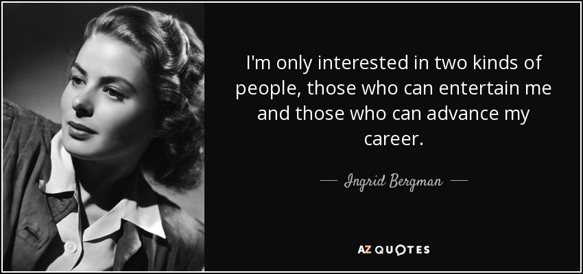I'm only interested in two kinds of people, those who can entertain me and those who can advance my career. - Ingrid Bergman