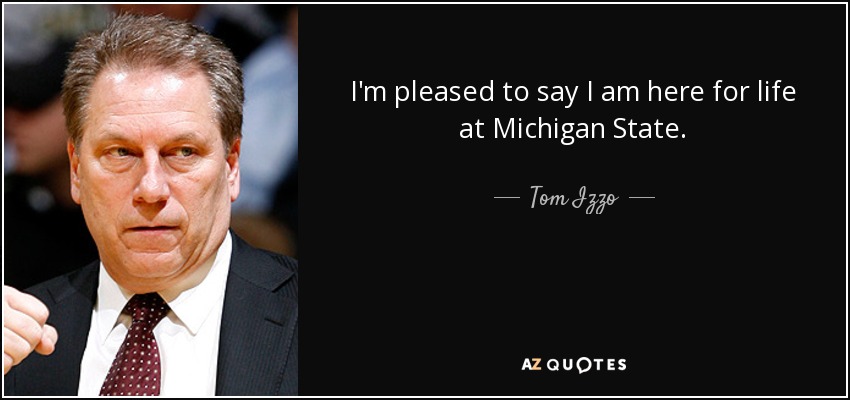 I'm pleased to say I am here for life at Michigan State. - Tom Izzo