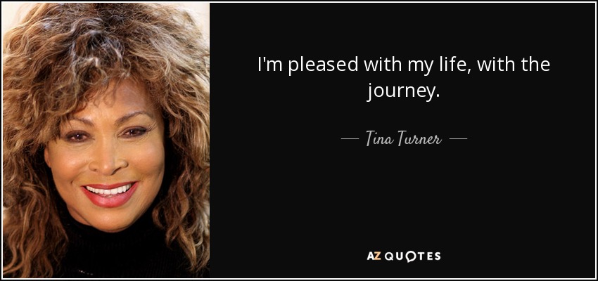 I'm pleased with my life, with the journey. - Tina Turner