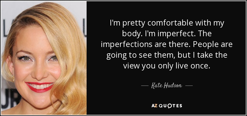I'm pretty comfortable with my body. I'm imperfect. The imperfections are there. People are going to see them, but I take the view you only live once. - Kate Hudson
