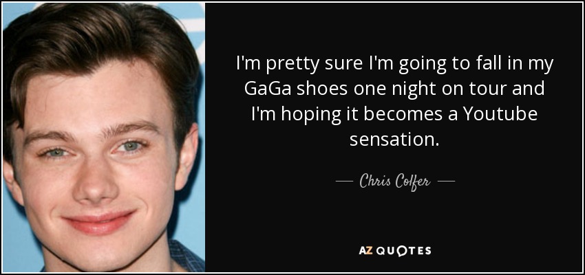 I'm pretty sure I'm going to fall in my GaGa shoes one night on tour and I'm hoping it becomes a Youtube sensation. - Chris Colfer