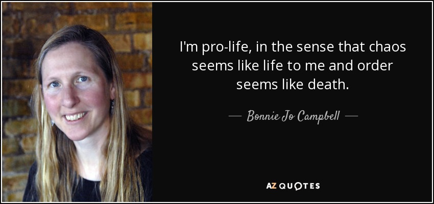 I'm pro-life, in the sense that chaos seems like life to me and order seems like death. - Bonnie Jo Campbell