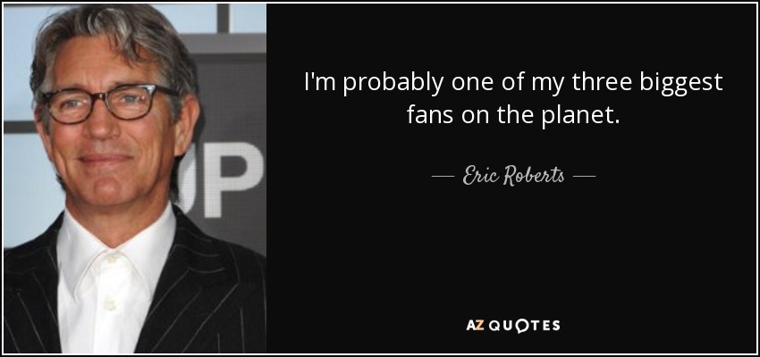 I'm probably one of my three biggest fans on the planet. - Eric Roberts