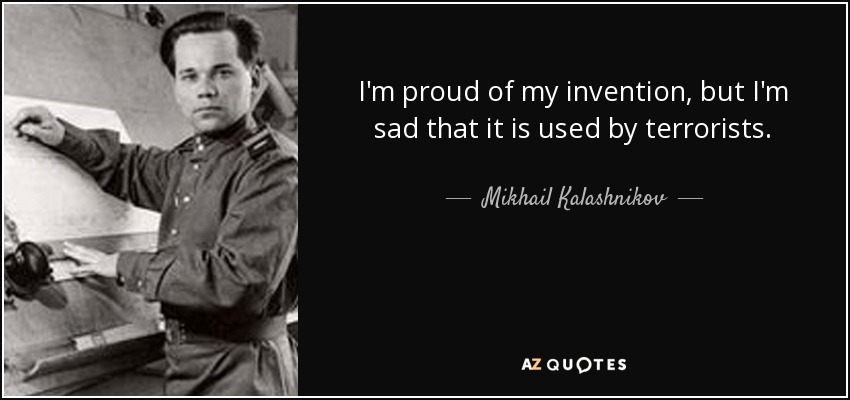 I'm proud of my invention, but I'm sad that it is used by terrorists. - Mikhail Kalashnikov