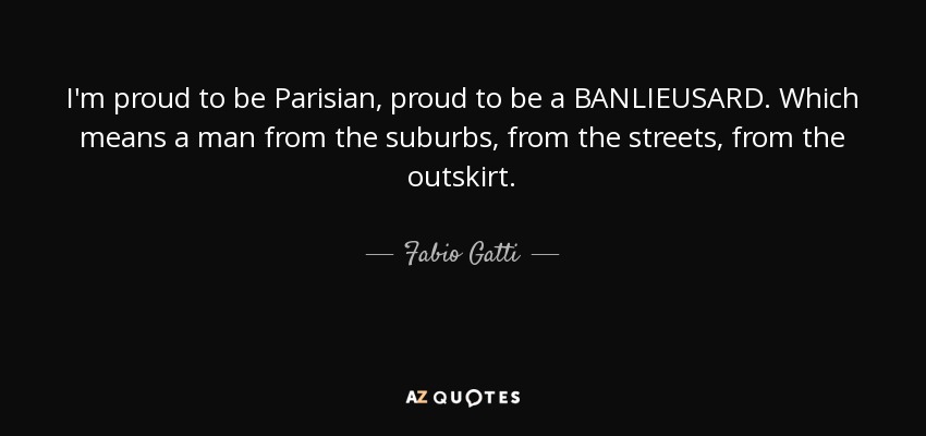 I'm proud to be Parisian, proud to be a BANLIEUSARD. Which means a man from the suburbs, from the streets, from the outskirt. - Fabio Gatti