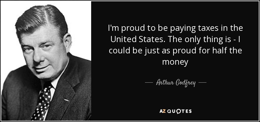 I'm proud to be paying taxes in the United States. The only thing is - I could be just as proud for half the money - Arthur Godfrey
