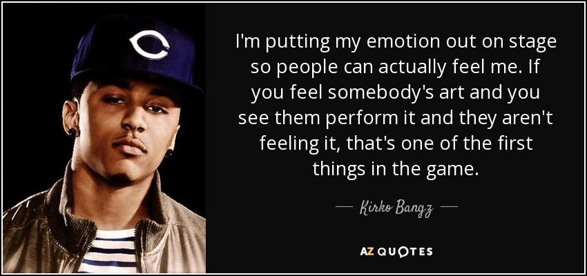 I'm putting my emotion out on stage so people can actually feel me. If you feel somebody's art and you see them perform it and they aren't feeling it, that's one of the first things in the game. - Kirko Bangz