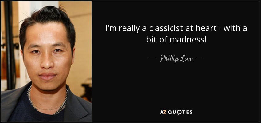 I'm really a classicist at heart - with a bit of madness! - Phillip Lim
