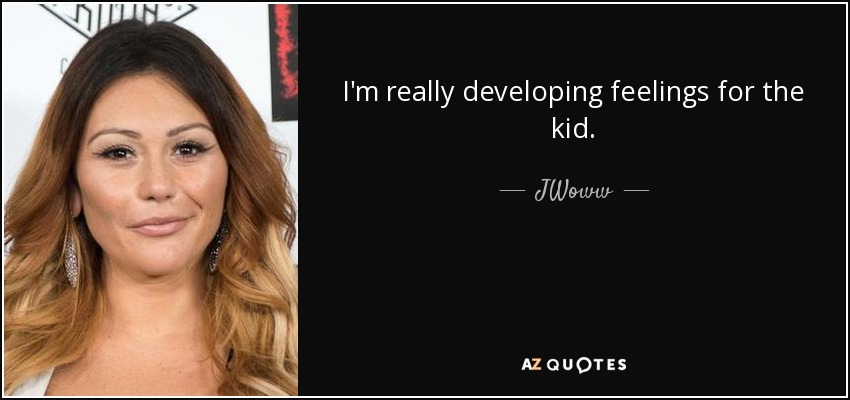 I'm really developing feelings for the kid. - JWoww