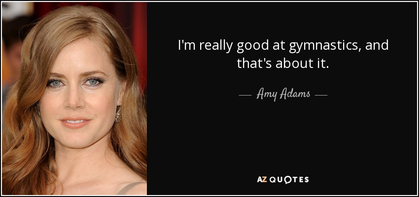 I'm really good at gymnastics, and that's about it. - Amy Adams