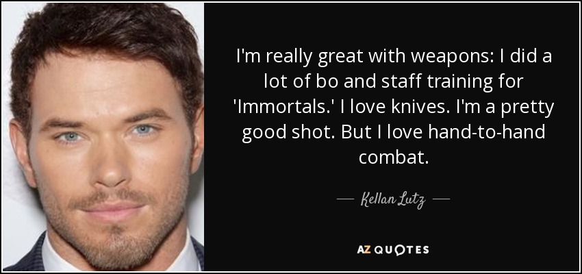 I'm really great with weapons: I did a lot of bo and staff training for 'Immortals.' I love knives. I'm a pretty good shot. But I love hand-to-hand combat. - Kellan Lutz