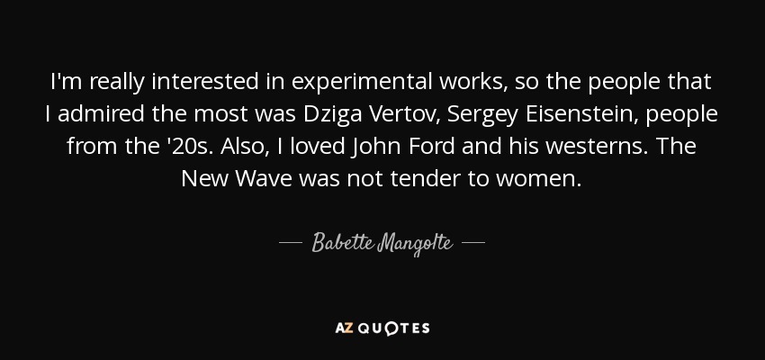 I'm really interested in experimental works, so the people that I admired the most was Dziga Vertov, Sergey Eisenstein, people from the '20s. Also, I loved John Ford and his westerns. The New Wave was not tender to women. - Babette Mangolte