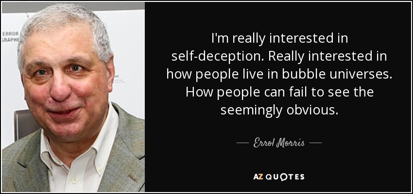 I'm really interested in self-deception. Really interested in how people live in bubble universes. How people can fail to see the seemingly obvious. - Errol Morris