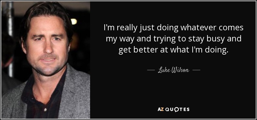 I'm really just doing whatever comes my way and trying to stay busy and get better at what I'm doing. - Luke Wilson