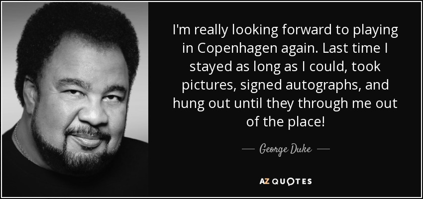 I'm really looking forward to playing in Copenhagen again. Last time I stayed as long as I could, took pictures, signed autographs, and hung out until they through me out of the place! - George Duke