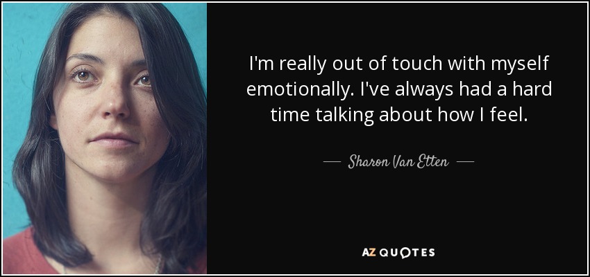 I'm really out of touch with myself emotionally. I've always had a hard time talking about how I feel. - Sharon Van Etten