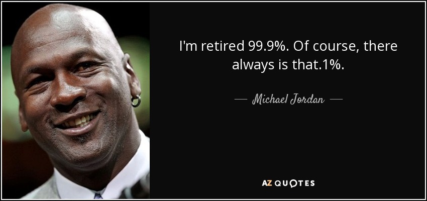 I'm retired 99.9%. Of course, there always is that .1%. - Michael Jordan