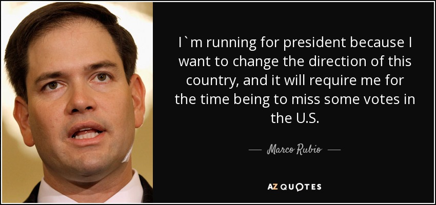 I`m running for president because I want to change the direction of this country, and it will require me for the time being to miss some votes in the U.S. - Marco Rubio