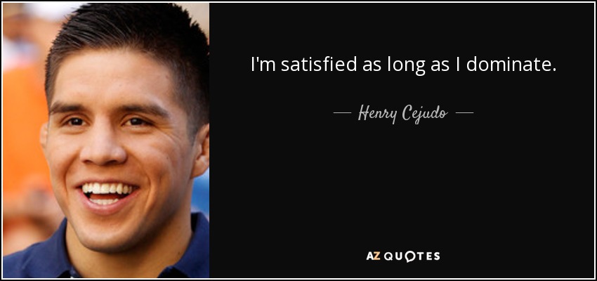 I'm satisfied as long as I dominate. - Henry Cejudo