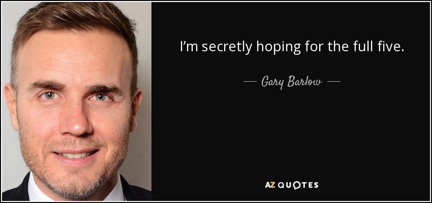 I’m secretly hoping for the full five. - Gary Barlow