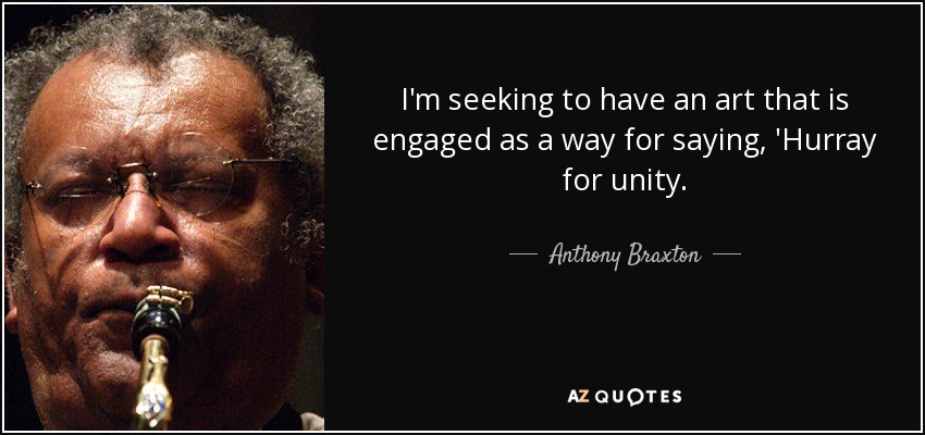I'm seeking to have an art that is engaged as a way for saying, 'Hurray for unity. - Anthony Braxton
