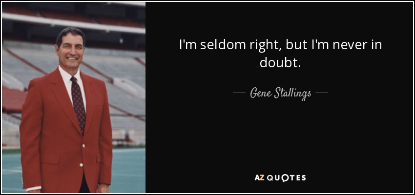 I'm seldom right, but I'm never in doubt. - Gene Stallings