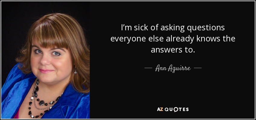 I’m sick of asking questions everyone else already knows the answers to. - Ann Aguirre