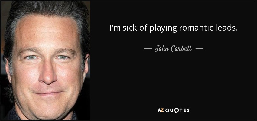 I'm sick of playing romantic leads. - John Corbett