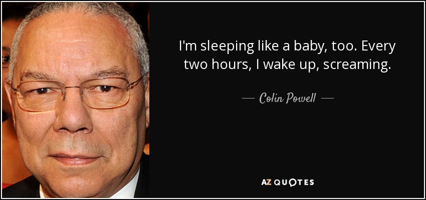 I'm sleeping like a baby, too. Every two hours, I wake up, screaming. - Colin Powell