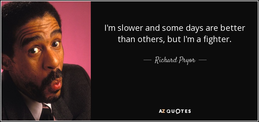 I'm slower and some days are better than others, but I'm a fighter. - Richard Pryor