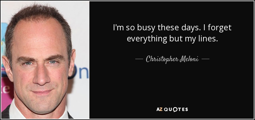 I'm so busy these days. I forget everything but my lines. - Christopher Meloni
