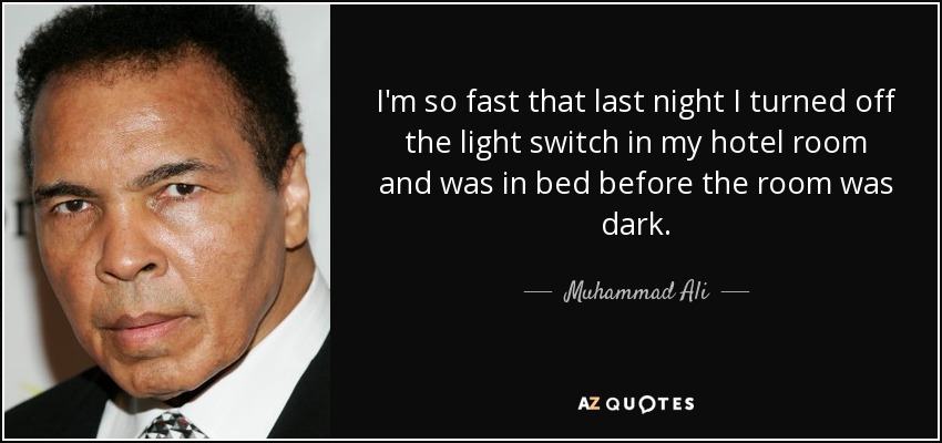 I'm so fast that last night I turned off the light switch in my hotel room and was in bed before the room was dark. - Muhammad Ali