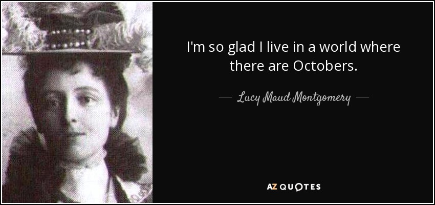 I'm so glad I live in a world where there are Octobers. - Lucy Maud Montgomery