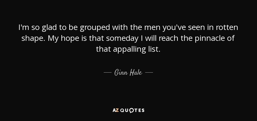 I'm so glad to be grouped with the men you've seen in rotten shape. My hope is that someday I will reach the pinnacle of that appalling list. - Ginn Hale