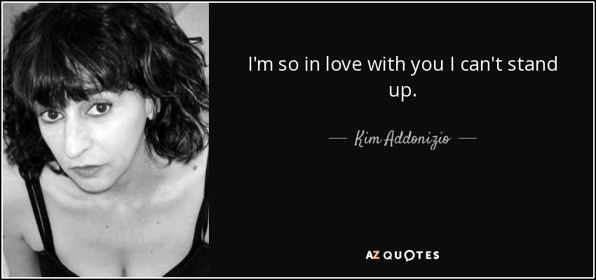 I'm so in love with you I can't stand up. - Kim Addonizio