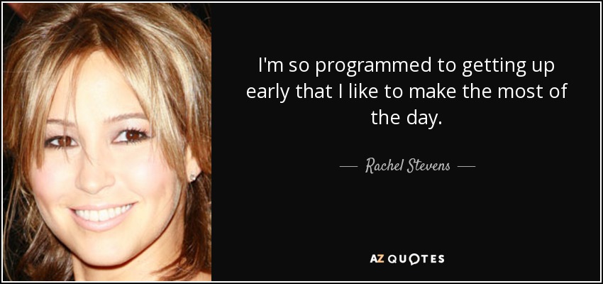 I'm so programmed to getting up early that I like to make the most of the day. - Rachel Stevens