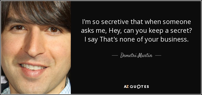 I'm so secretive that when someone asks me, Hey, can you keep a secret? I say That's none of your business. - Demetri Martin