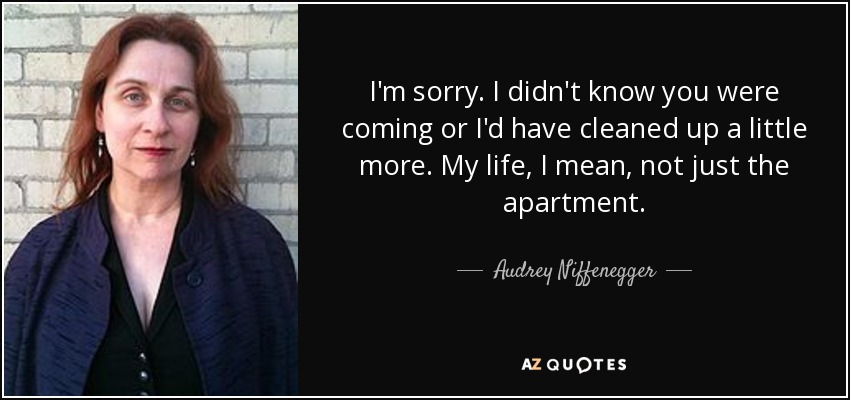 I'm sorry. I didn't know you were coming or I'd have cleaned up a little more. My life, I mean, not just the apartment. - Audrey Niffenegger