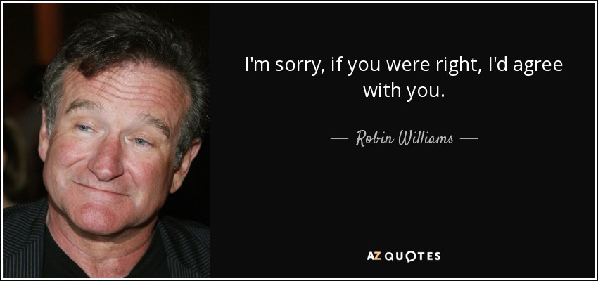 I'm sorry, if you were right, I'd agree with you. - Robin Williams