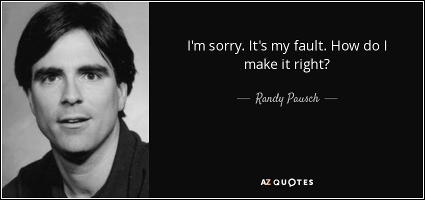 I'm sorry. It's my fault. How do I make it right? - Randy Pausch