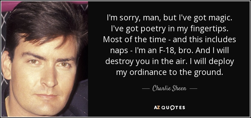 I'm sorry, man, but I've got magic. I've got poetry in my fingertips. Most of the time - and this includes naps - I'm an F-18, bro. And I will destroy you in the air. I will deploy my ordinance to the ground. - Charlie Sheen