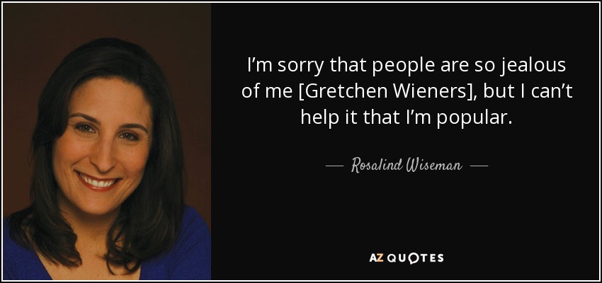 I’m sorry that people are so jealous of me [Gretchen Wieners], but I can’t help it that I’m popular. - Rosalind Wiseman
