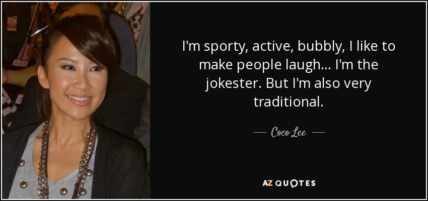 I'm sporty, active, bubbly, I like to make people laugh... I'm the jokester. But I'm also very traditional. - Coco Lee