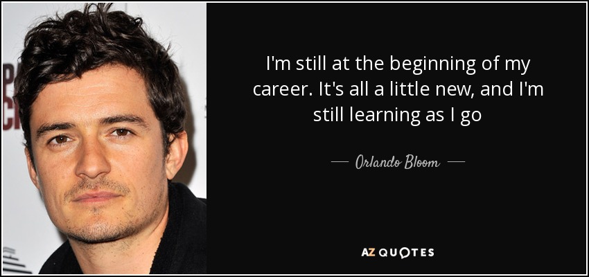 I'm still at the beginning of my career. It's all a little new, and I'm still learning as I go - Orlando Bloom