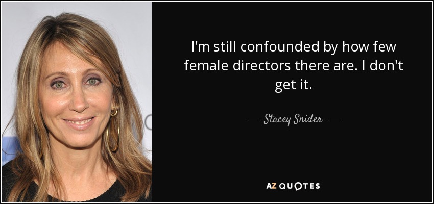 I'm still confounded by how few female directors there are. I don't get it. - Stacey Snider