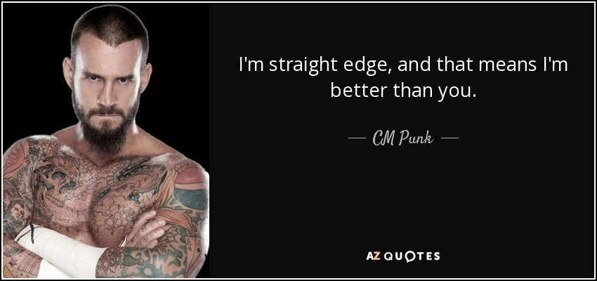 I'm straight edge, and that means I'm better than you. - CM Punk