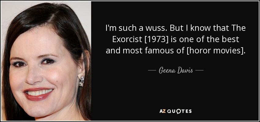 I'm such a wuss. But I know that The Exorcist [1973] is one of the best and most famous of [horor movies]. - Geena Davis