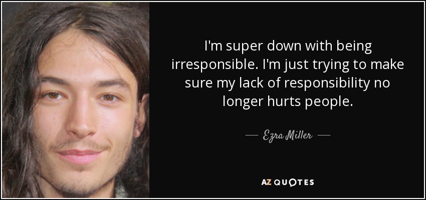 I'm super down with being irresponsible. I'm just trying to make sure my lack of responsibility no longer hurts people. - Ezra Miller