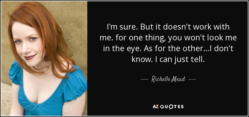 I'm sure. But it doesn't work with me. for one thing, you won't look me in the eye. As for the other...I don't know. I can just tell. - Richelle Mead